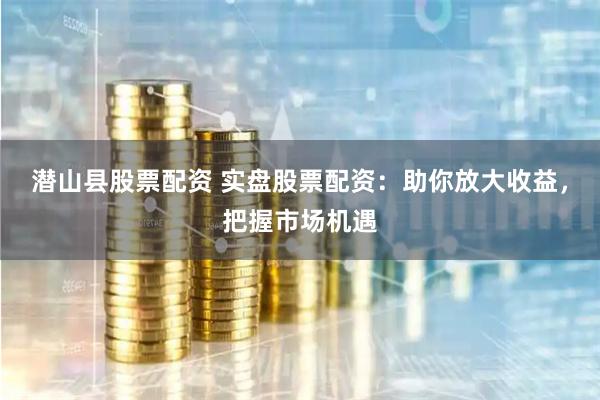潛山縣股票配資 實(shí)盤股票配資：助你放大收益，把握市場(chǎng)機(jī)遇