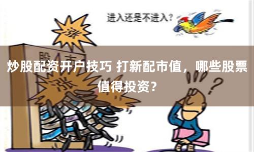 炒股配資開戶技巧 打新配市值，哪些股票值得投資？