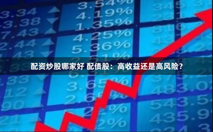 配資炒股哪家好 配債股：高收益還是高風(fēng)險(xiǎn)？