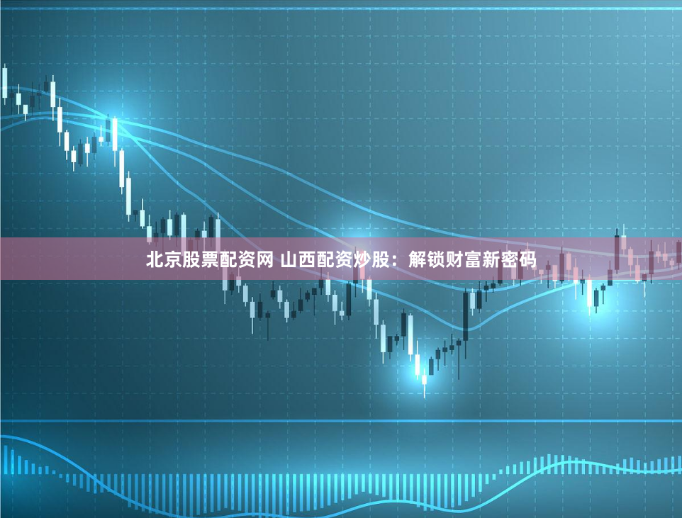 北京股票配資網(wǎng) 山西配資炒股：解鎖財(cái)富新密碼