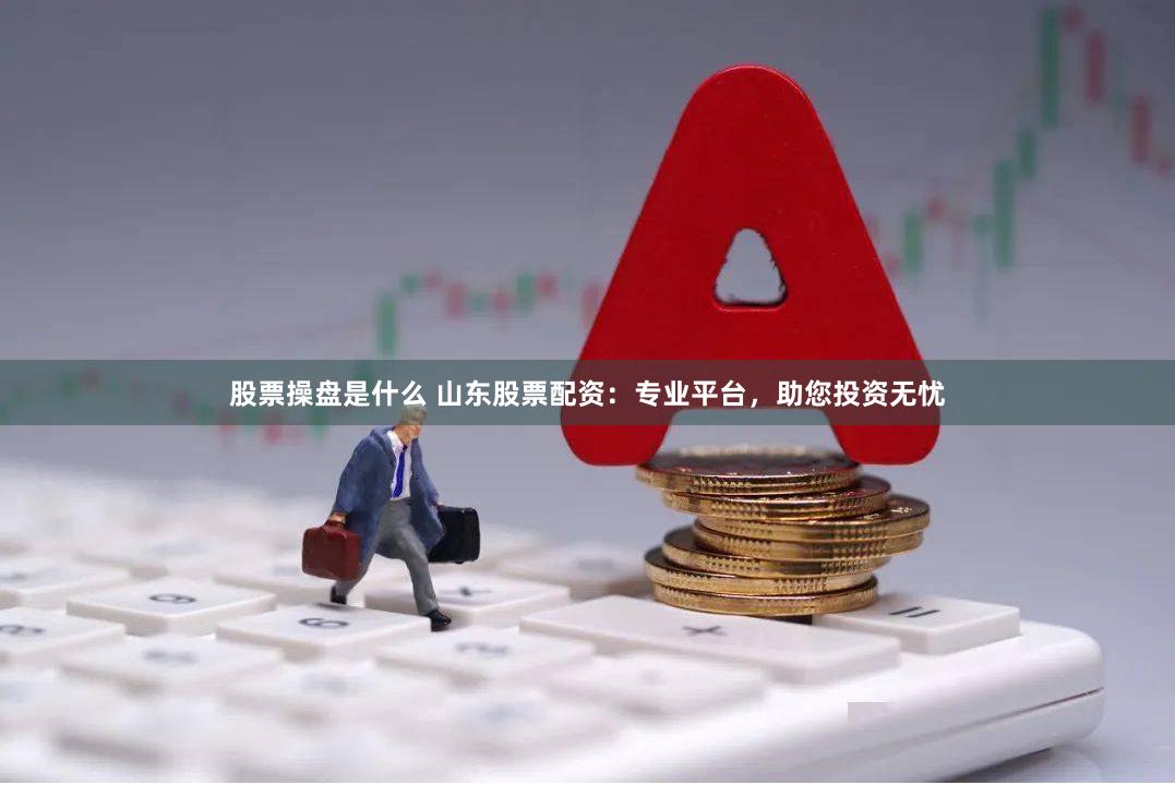 股票操盤是什么 山東股票配資：專業(yè)平臺(tái)，助您投資無憂