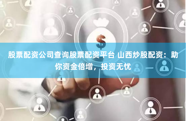 股票配資公司查詢股票配資平臺(tái) 山西炒股配資：助你資金倍增，投資無憂