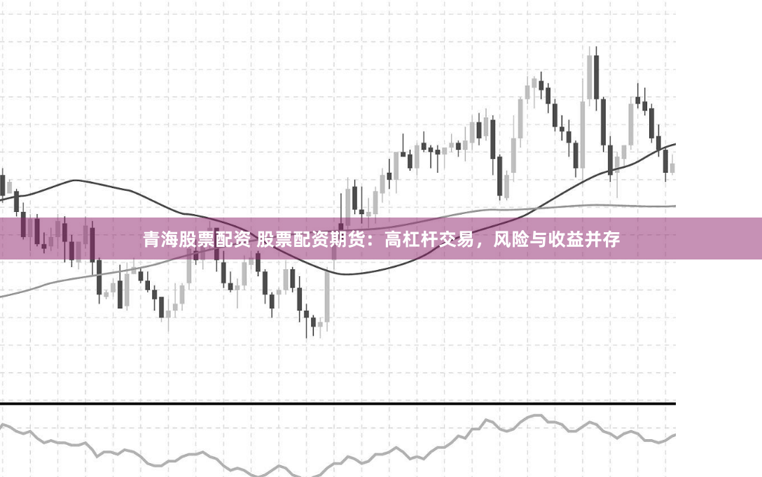 青海股票配資 股票配資期貨：高杠桿交易，風(fēng)險(xiǎn)與收益并存