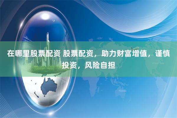 在哪里股票配資 股票配資，助力財(cái)富增值，謹(jǐn)慎投資，風(fēng)險(xiǎn)自擔(dān)
