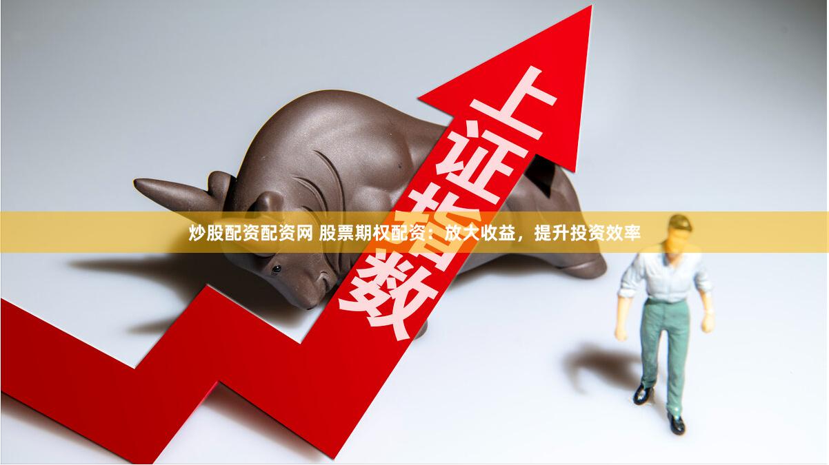 炒股配資配資網(wǎng) 股票期權(quán)配資：放大收益，提升投資效率